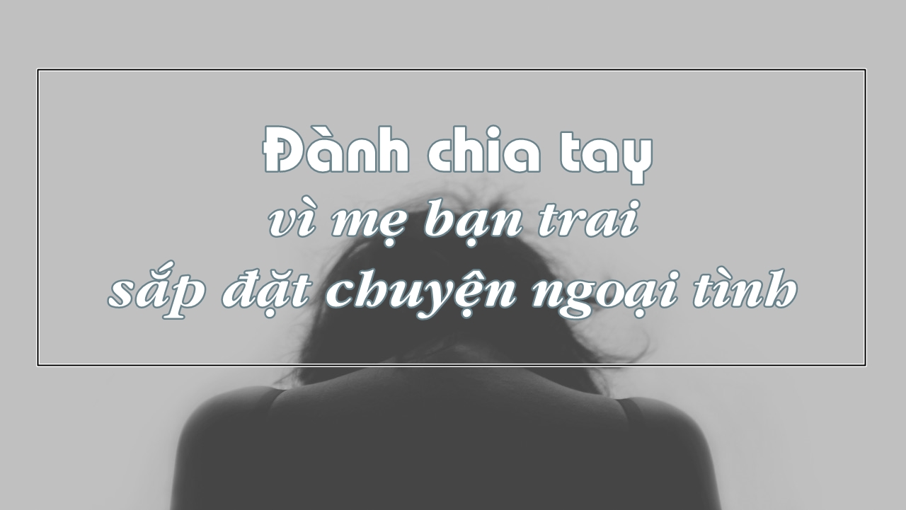 Đành chia tay vì mẹ bạn trai sắp đặt chuyện ngoại tình